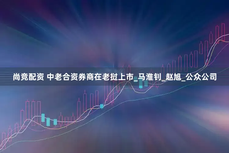 尚竞配资 中老合资券商在老挝上市_马淮钊_赵旭_公众公司