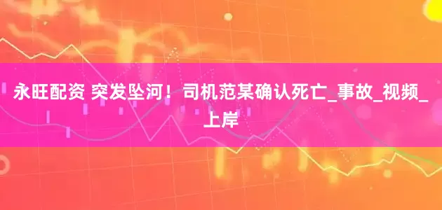 永旺配资 突发坠河！司机范某确认死亡_事故_视频_上岸