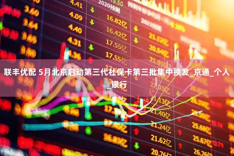 联丰优配 5月北京启动第三代社保卡第三批集中换发_京通_个人_银行