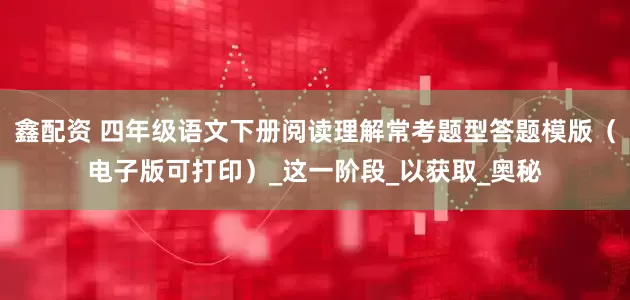 鑫配资 四年级语文下册阅读理解常考题型答题模版（电子版可打印）_这一阶段_以获取_奥秘