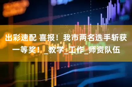 出彩速配 喜报！我市两名选手斩获一等奖！_教学_工作_师资队伍