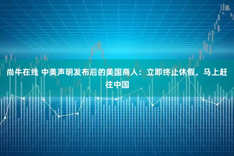 尚牛在线 中美声明发布后的美国商人：立即终止休假，马上赶往中国