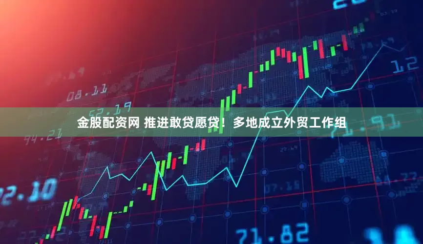金股配资网 推进敢贷愿贷！多地成立外贸工作组