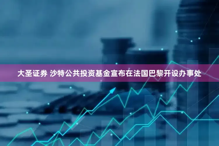 大圣证券 沙特公共投资基金宣布在法国巴黎开设办事处