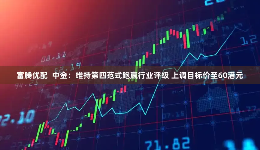 富腾优配  中金：维持第四范式跑赢行业评级 上调目标价至60港元