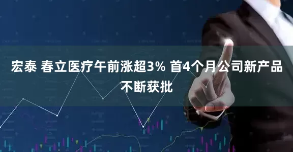 宏泰 春立医疗午前涨超3% 首4个月公司新产品不断获批