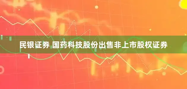 民银证券 国药科技股份出售非上市股权证券