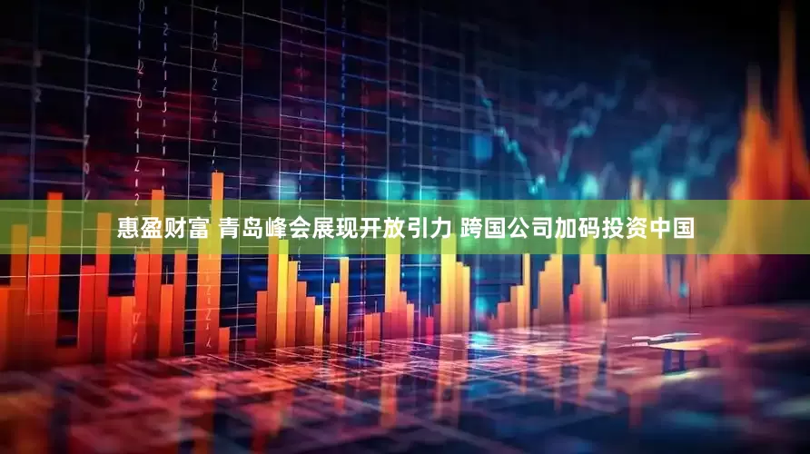 惠盈财富 青岛峰会展现开放引力 跨国公司加码投资中国