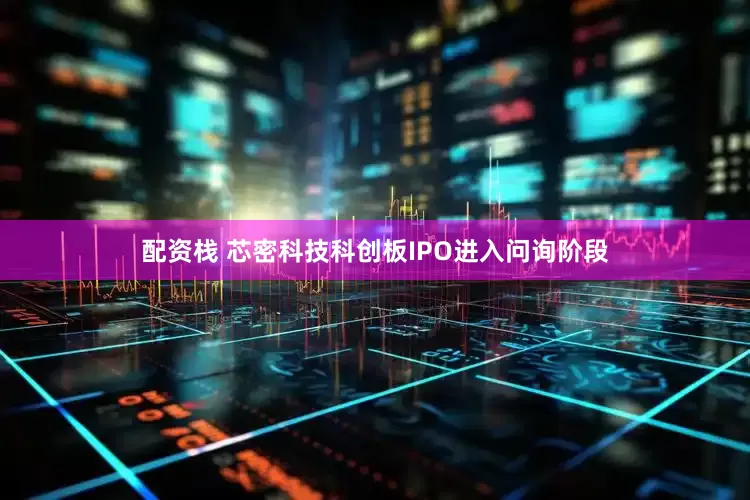 配资栈 芯密科技科创板IPO进入问询阶段