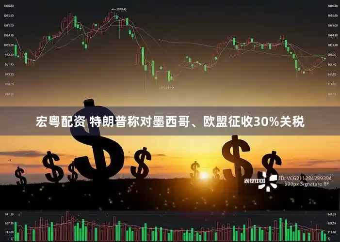 宏粤配资 特朗普称对墨西哥、欧盟征收30%关税