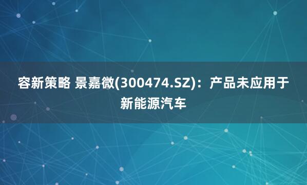 容新策略 景嘉微(300474.SZ)：产品未应用于新能源汽车