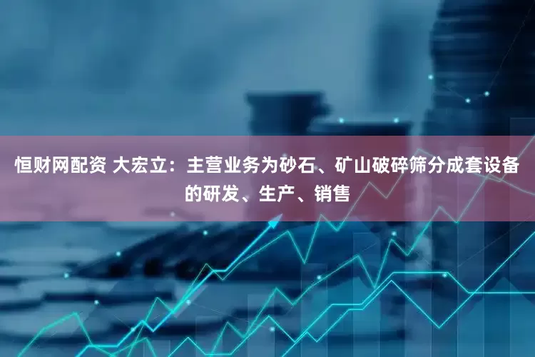 恒财网配资 大宏立：主营业务为砂石、矿山破碎筛分成套设备的研发、生产、销售