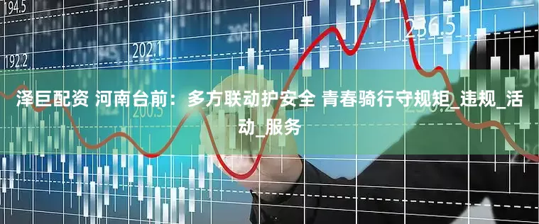 泽巨配资 河南台前：多方联动护安全 青春骑行守规矩_违规_活动_服务