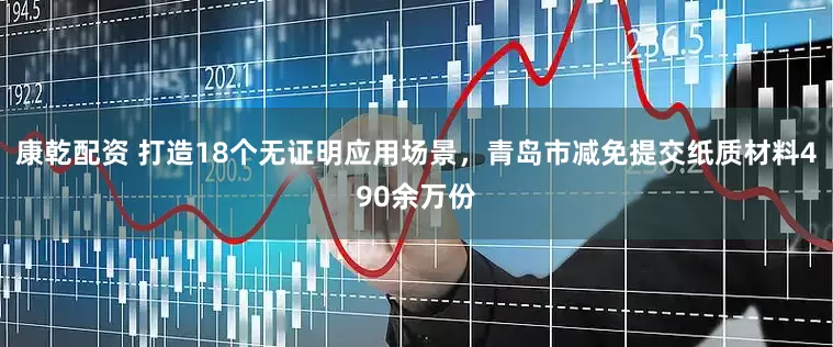 康乾配资 打造18个无证明应用场景，青岛市减免提交纸质材料490余万份