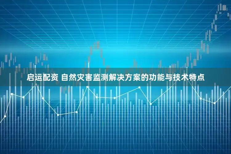 启运配资 自然灾害监测解决方案的功能与技术特点