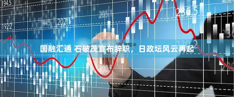 国融汇通 石破茂宣布辞职，日政坛风云再起