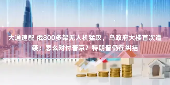 大通速配 俄800多架无人机猛攻，乌政府大楼首次遭袭；怎么对付普京？特朗普仍在纠结