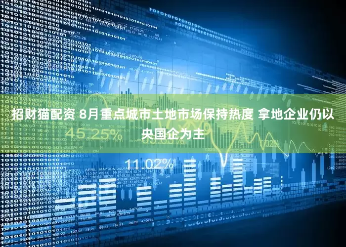 招财猫配资 8月重点城市土地市场保持热度 拿地企业仍以央国企为主