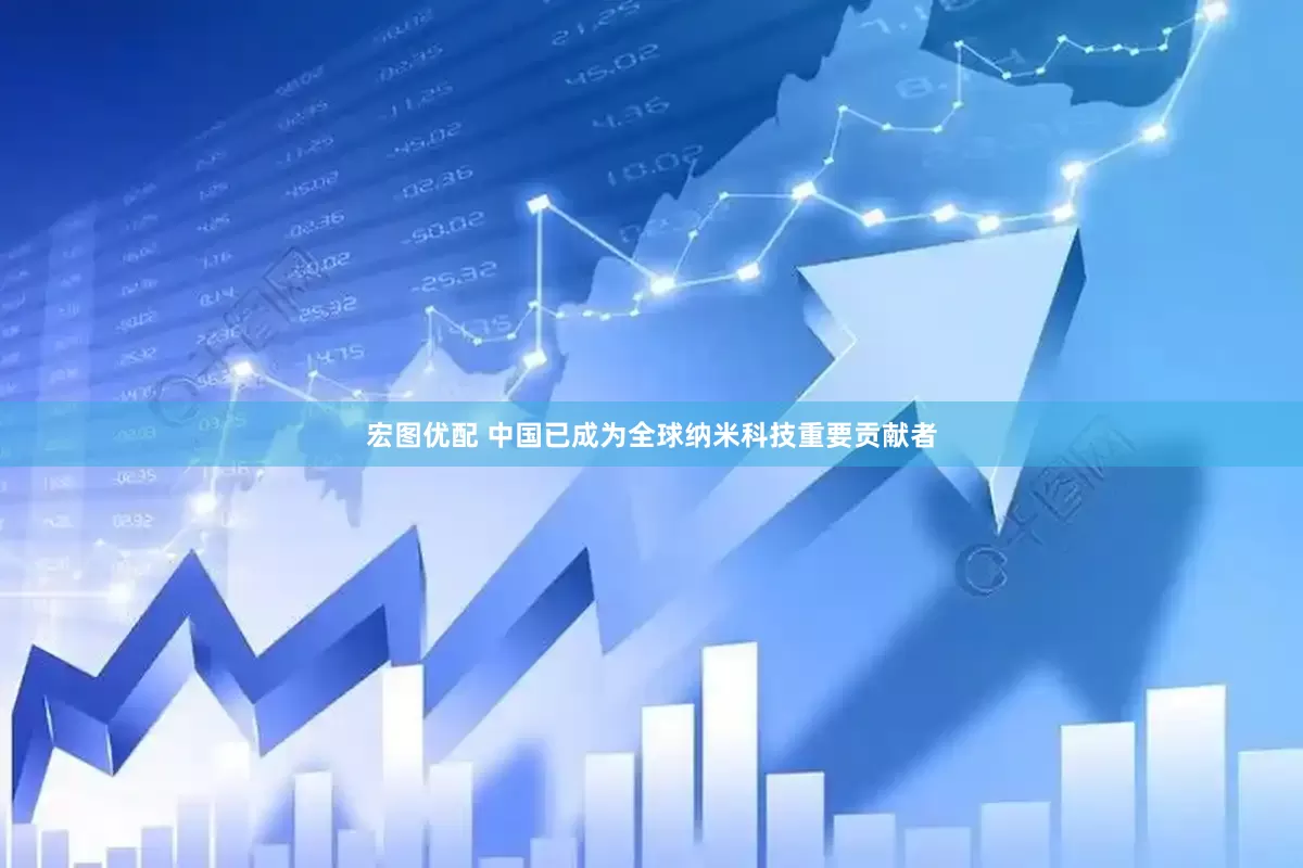 宏图优配 中国已成为全球纳米科技重要贡献者
