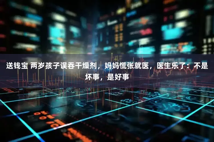 送钱宝 两岁孩子误吞干燥剂，妈妈慌张就医，医生乐了：不是坏事，是好事