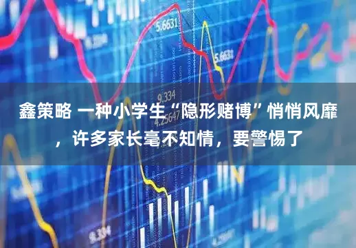 鑫策略 一种小学生“隐形赌博”悄悄风靡，许多家长毫不知情，要警惕了