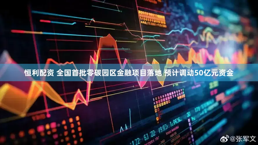 恒利配资 全国首批零碳园区金融项目落地 预计调动50亿元资金