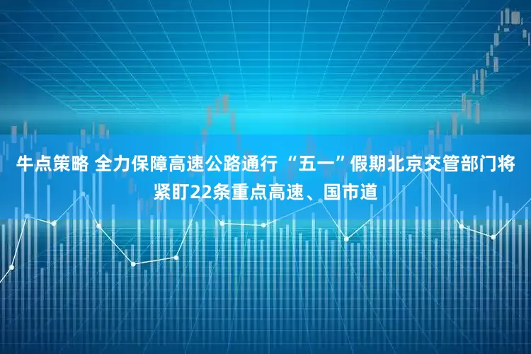 牛点策略 全力保障高速公路通行 “五一”假期北京交管部门将紧盯22条重点高速、国市道