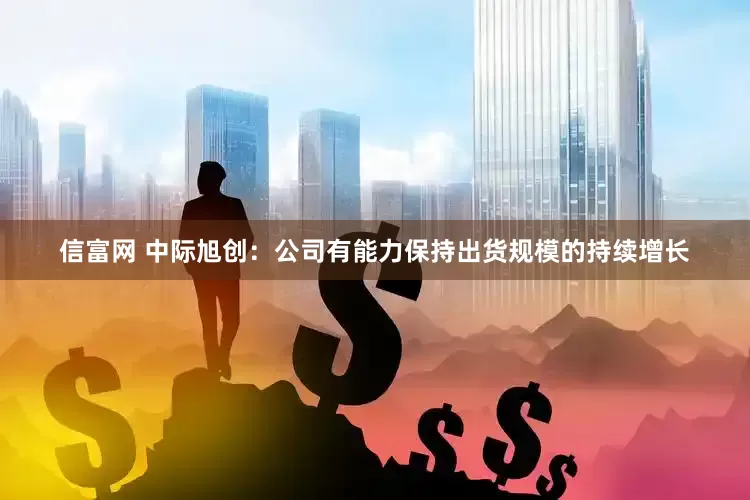信富网 中际旭创：公司有能力保持出货规模的持续增长