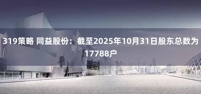 319策略 同益股份：截至2025年10月31日股东总数为17788户