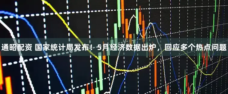 通昭配资 国家统计局发布！5月经济数据出炉，回应多个热点问题