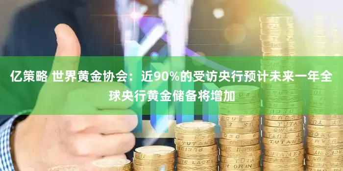 亿策略 世界黄金协会：近90%的受访央行预计未来一年全球央行黄金储备将增加