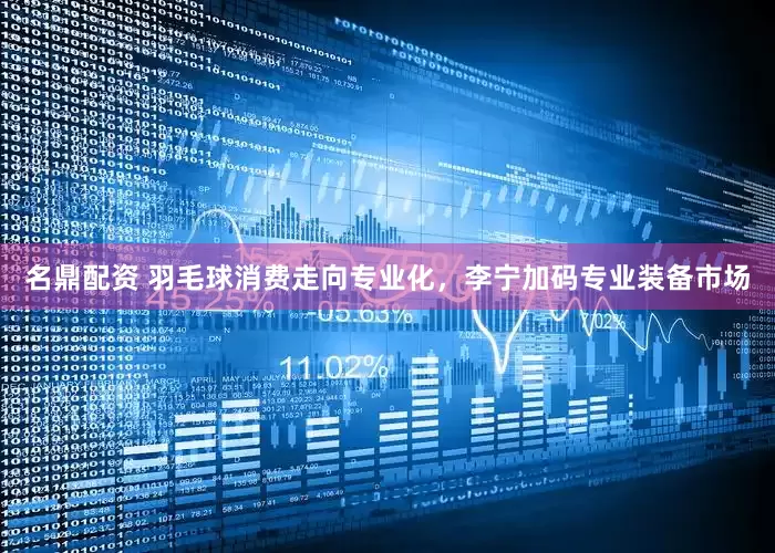 名鼎配资 羽毛球消费走向专业化，李宁加码专业装备市场
