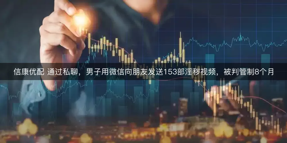 信康优配 通过私聊，男子用微信向朋友发送153部淫秽视频，被判管制8个月