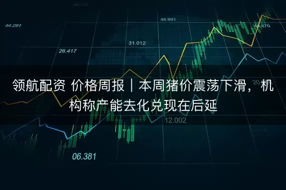 领航配资 价格周报｜本周猪价震荡下滑，机构称产能去化兑现在后延
